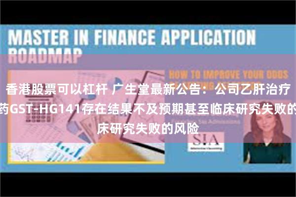 香港股票可以杠杆 广生堂最新公告：公司乙肝治疗创新药GST-HG141存在结果不及预期甚至临床研究失败的风险