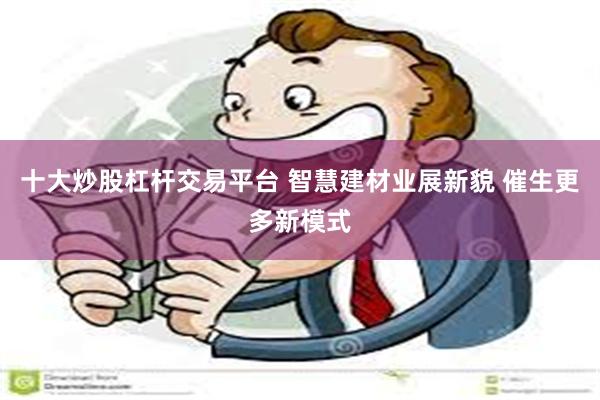 十大炒股杠杆交易平台 智慧建材业展新貌 催生更多新模式