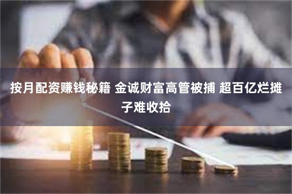按月配资赚钱秘籍 金诚财富高管被捕 超百亿烂摊子难收拾
