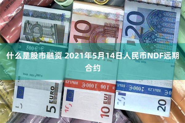 什么是股市融资 2021年5月14日人民币NDF远期合约
