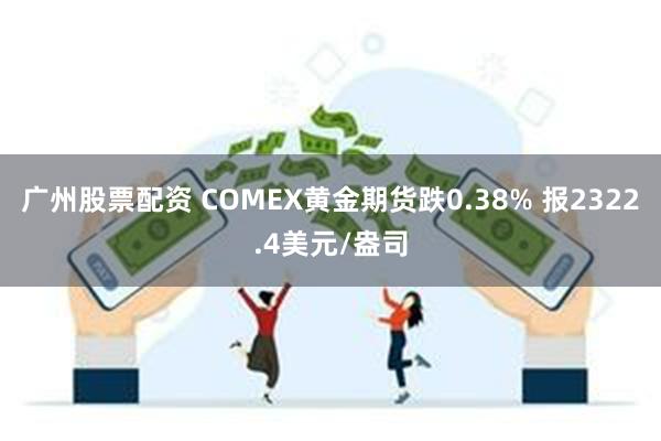 广州股票配资 COMEX黄金期货跌0.38% 报2322.4美元/盎司