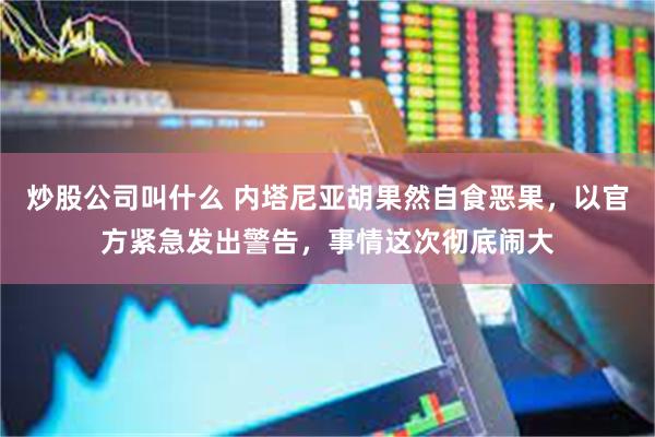 炒股公司叫什么 内塔尼亚胡果然自食恶果，以官方紧急发出警告，事情这次彻底闹大