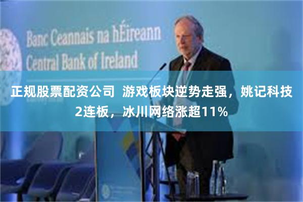 正规股票配资公司  游戏板块逆势走强，姚记科技2连板，冰川网络涨超11%