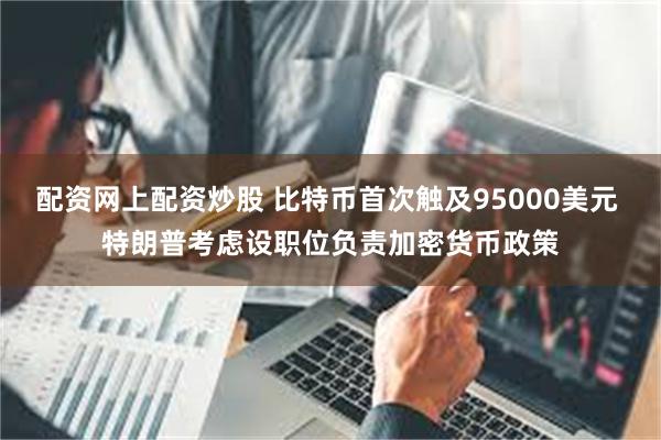 配资网上配资炒股 比特币首次触及95000美元 特朗普考虑设职位负责加密货币政策