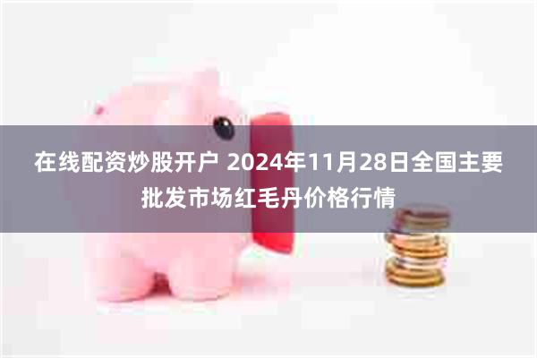 在线配资炒股开户 2024年11月28日全国主要批发市场红毛丹价格行情