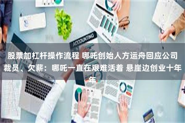 股票加杠杆操作流程 哪吒创始人方运舟回应公司裁员、欠薪：哪吒一直在艰难活着 悬崖边创业十年