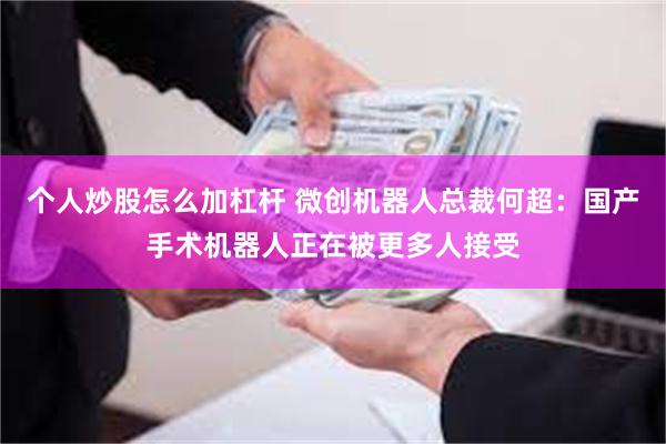 个人炒股怎么加杠杆 微创机器人总裁何超：国产手术机器人正在被更多人接受