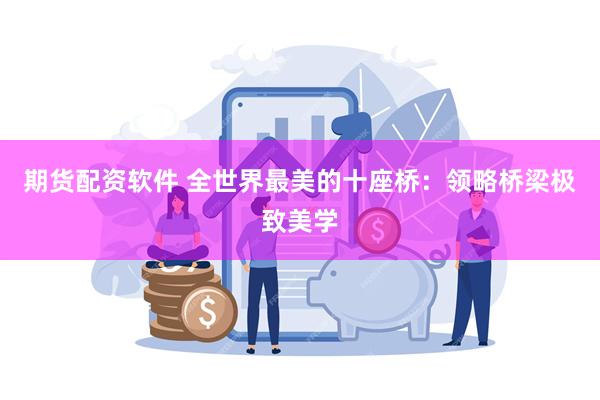 期货配资软件 全世界最美的十座桥:领略桥梁极致美学