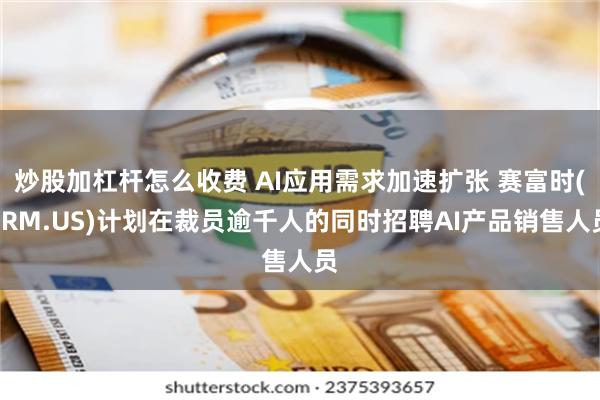 炒股加杠杆怎么收费 AI应用需求加速扩张 赛富时(CRM.US)计划在裁员逾千人的同时招聘AI产品销售人员
