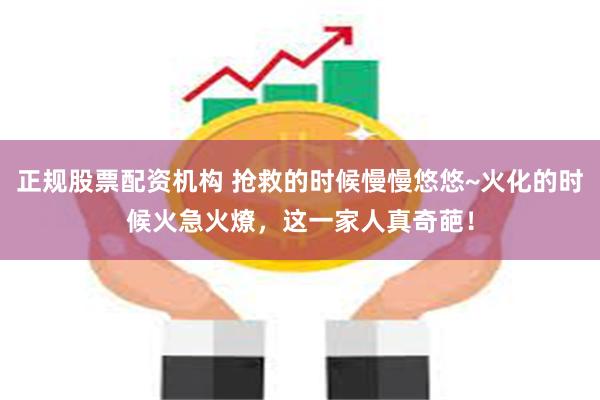 正规股票配资机构 抢救的时候慢慢悠悠~火化的时候火急火燎，这一家人真奇葩！