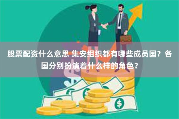 股票配资什么意思 集安组织都有哪些成员国？各国分别扮演着什么样的角色？