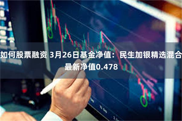 如何股票融资 3月26日基金净值：民生加银精选混合最新净值0.478