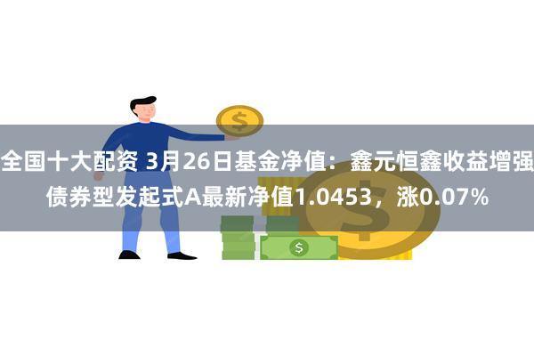 全国十大配资 3月26日基金净值：鑫元恒鑫收益增强债券型发起式A最新净值1.0453，涨0.07%