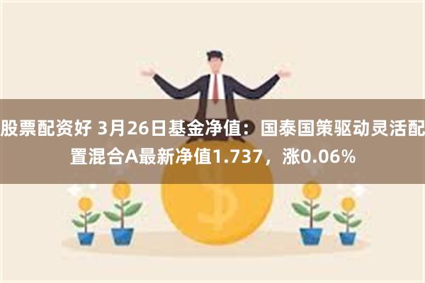 股票配资好 3月26日基金净值：国泰国策驱动灵活配置混合A最新净值1.737，涨0.06%