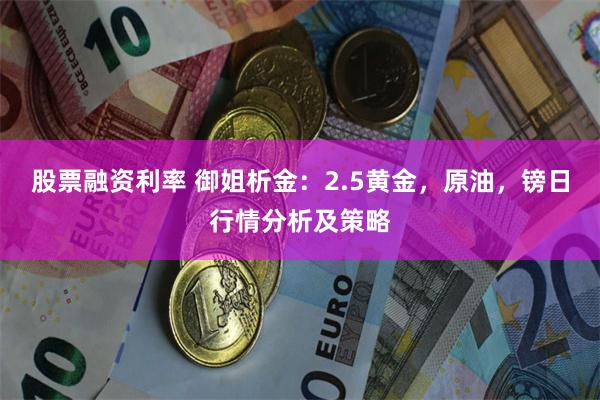 股票融资利率 御姐析金：2.5黄金，原油，镑日行情分析及策略
