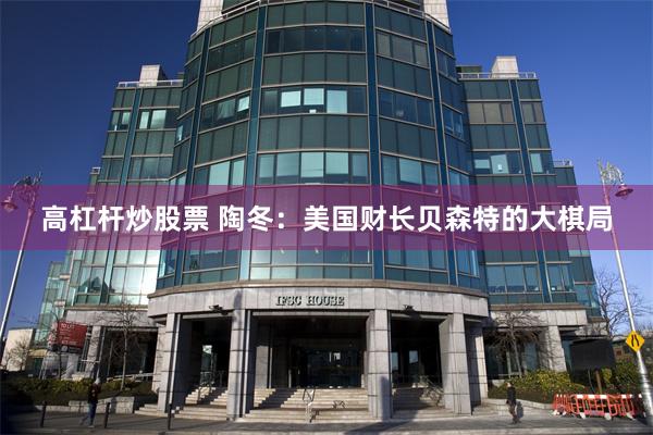 高杠杆炒股票 陶冬：美国财长贝森特的大棋局