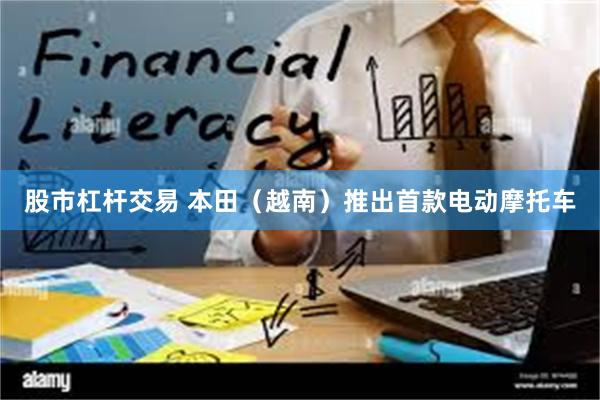 股市杠杆交易 本田（越南）推出首款电动摩托车
