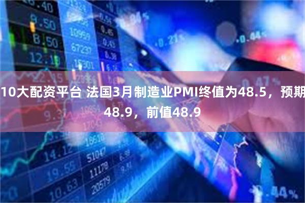 10大配资平台 法国3月制造业PMI终值为48.5，预期48.9，前值48.9