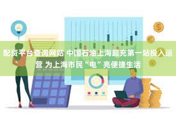 配资平台查询网站 中国石油上海超充第一站投入运营 为上海市民“电”亮便捷生活