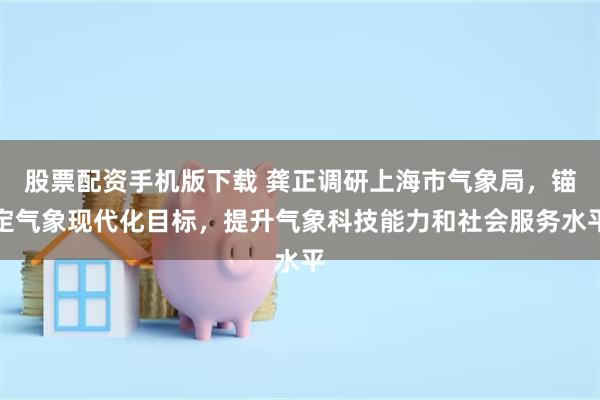 股票配资手机版下载 龚正调研上海市气象局，锚定气象现代化目标，提升气象科技能力和社会服务水平