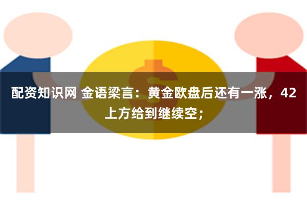 配资知识网 金语梁言：黄金欧盘后还有一涨，42上方给到继续空；
