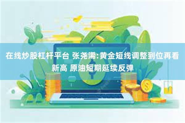 在线炒股杠杆平台 张尧浠:黄金短线调整到位再看新高 原油短期延续反弹