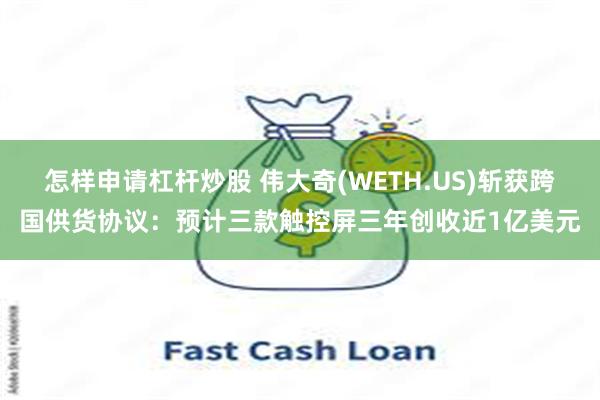 怎样申请杠杆炒股 伟大奇(WETH.US)斩获跨国供货协议：预计三款触控屏三年创收近1亿美元