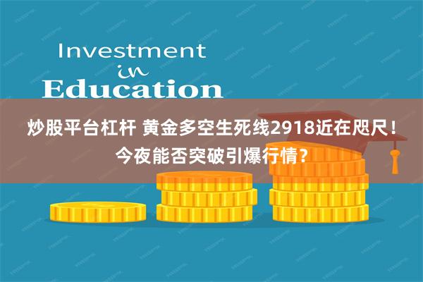 炒股平台杠杆 黄金多空生死线2918近在咫尺！今夜能否突破引爆行情？