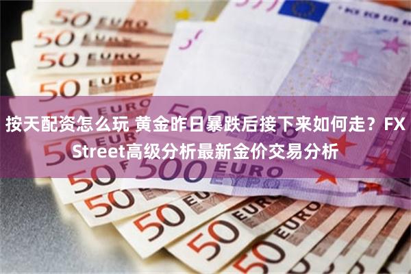 按天配资怎么玩 黄金昨日暴跌后接下来如何走？FXStreet高级分析最新金价交易分析