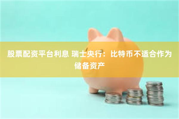 股票配资平台利息 瑞士央行：比特币不适合作为储备资产