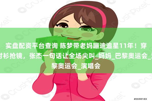实盘配资平台查询 陈梦带老妈蹦迪追星11年！穿79元衬衫抢镜，张杰一句话让全场尖叫_妈妈_巴黎奥运会_演唱会