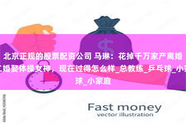 北京正规的股票配资公司 马琳：花掉千万家产离婚，二婚娶体操女神，现在过得怎么样_总教练_乒乓球_小家庭