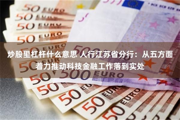炒股里杠杆什么意思 人行江苏省分行：从五方面着力推动科技金融工作落到实处