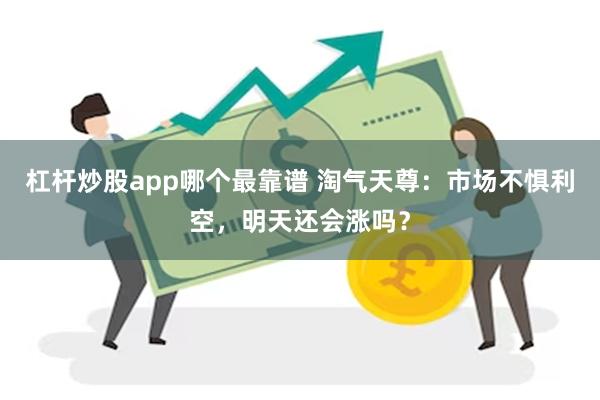 杠杆炒股app哪个最靠谱 淘气天尊：市场不惧利空，明天还会涨吗？
