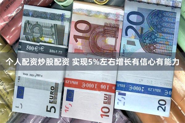 个人配资炒股配资 实现5%左右增长有信心有能力