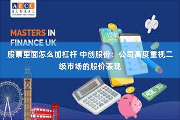 股票里面怎么加杠杆 中创股份：公司高度重视二级市场的股价表现