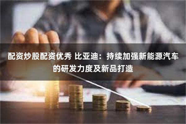 配资炒股配资优秀 比亚迪：持续加强新能源汽车的研发力度及新品打造