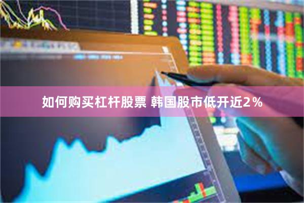 如何购买杠杆股票 韩国股市低开近2％