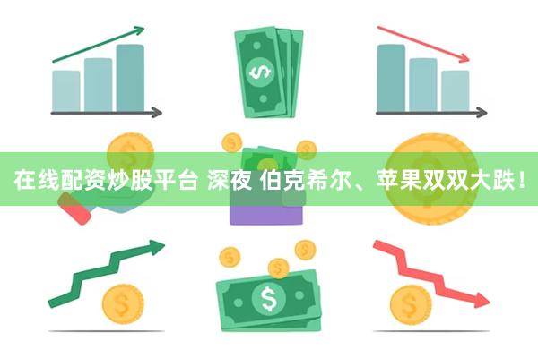 在线配资炒股平台 深夜 伯克希尔、苹果双双大跌！