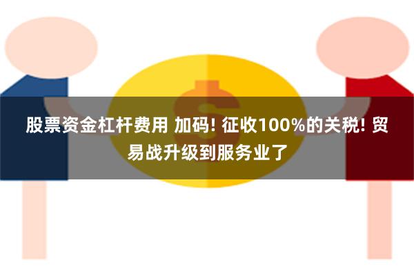 股票资金杠杆费用 加码! 征收100%的关税! 贸易战升级到服务业了