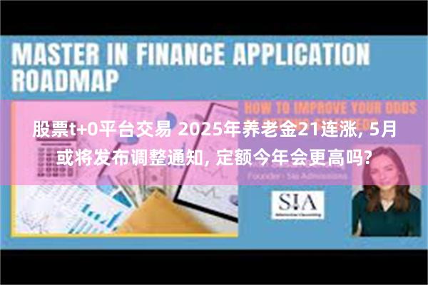 股票t+0平台交易 2025年养老金21连涨, 5月或将发布调整通知, 定额今年会更高吗?