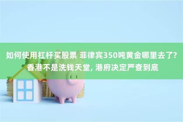 如何使用杠杆买股票 菲律宾350吨黄金哪里去了? 香港不是洗钱天堂, 港府决定严查到底