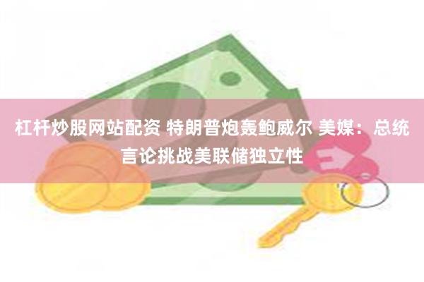 杠杆炒股网站配资 特朗普炮轰鲍威尔 美媒：总统言论挑战美联储独立性