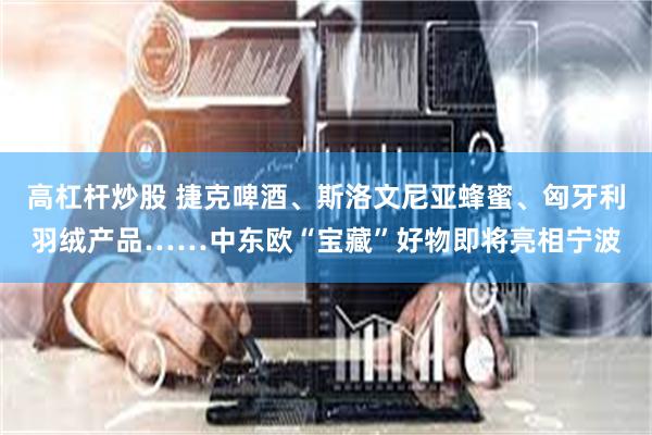 高杠杆炒股 捷克啤酒、斯洛文尼亚蜂蜜、匈牙利羽绒产品……中东欧“宝藏”好物即将亮相宁波
