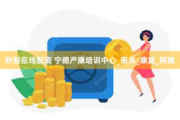 炒股在线配资 宁德产康培训中心_服务_康复_阿姨