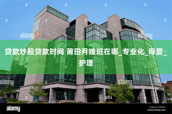 贷款炒股贷款时间 莆田月嫂班在哪_专业化_母婴_护理
