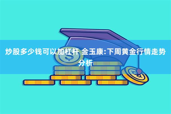 炒股多少钱可以加杠杆 金玉康:下周黄金行情走势分析