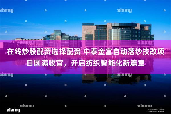 在线炒股配资选择配资 中泰金富自动落纱技改项目圆满收官，开启纺织智能化新篇章