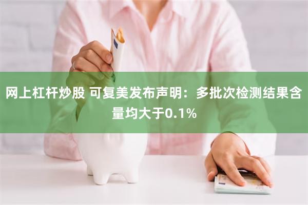 网上杠杆炒股 可复美发布声明：多批次检测结果含量均大于0.1%