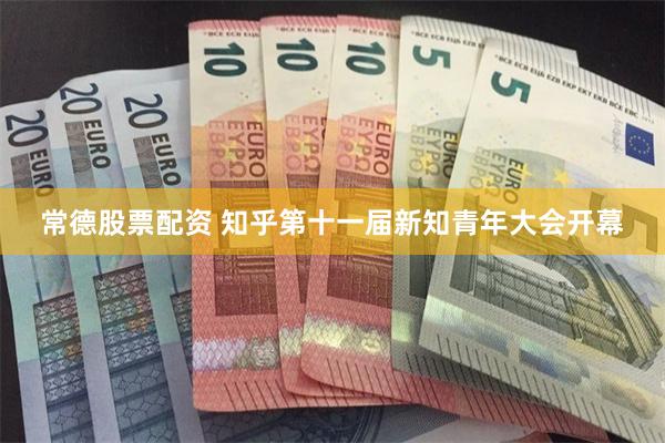 常德股票配资 知乎第十一届新知青年大会开幕